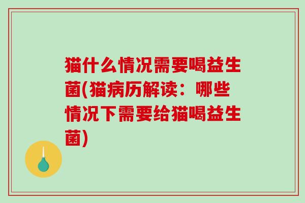 猫什么情况需要喝益生菌(猫病历解读：哪些情况下需要给猫喝益生菌)