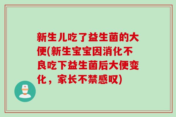 新生儿吃了益生菌的大便(新生宝宝因消化不良吃下益生菌后大便变化，家长不禁感叹)