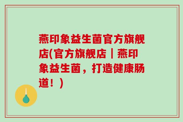 燕印象益生菌官方旗舰店(官方旗舰店｜燕印象益生菌，打造健康肠道！)