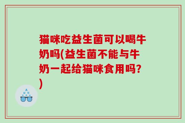 猫咪吃益生菌可以喝牛奶吗(益生菌不能与牛奶一起给猫咪食用吗？)