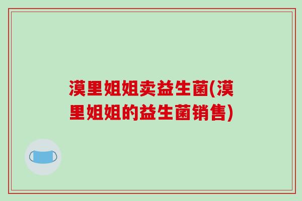 漠里姐姐卖益生菌(漠里姐姐的益生菌销售)