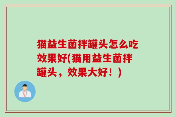 猫益生菌拌罐头怎么吃效果好(猫用益生菌拌罐头，效果大好！)