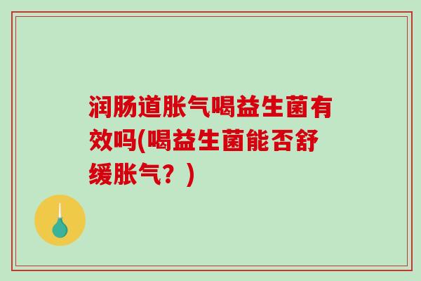 润肠道胀气喝益生菌有效吗(喝益生菌能否舒缓胀气？)