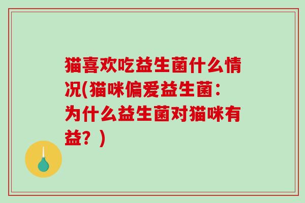 猫喜欢吃益生菌什么情况(猫咪偏爱益生菌：为什么益生菌对猫咪有益？)