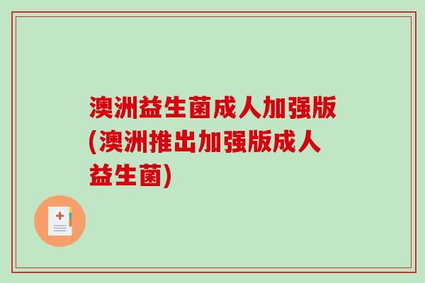 澳洲益生菌成人加强版(澳洲推出加强版成人益生菌)