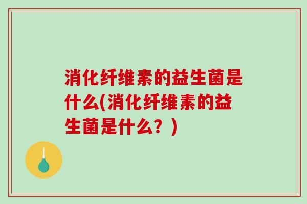 消化纤维素的益生菌是什么(消化纤维素的益生菌是什么？)