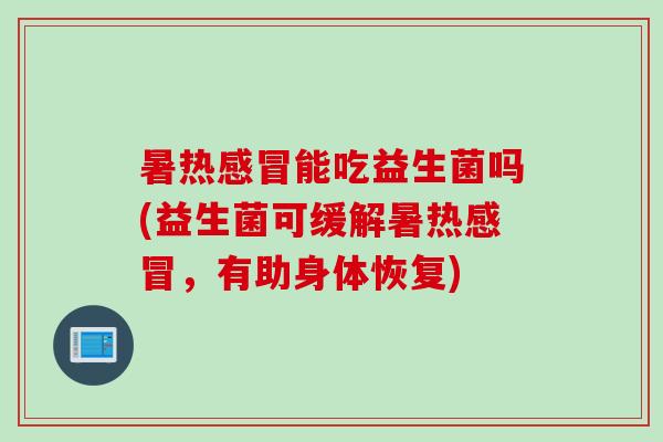 暑热感冒能吃益生菌吗(益生菌可缓解暑热感冒，有助身体恢复)
