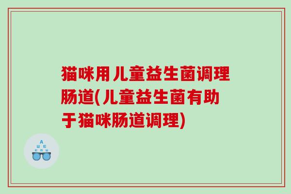 猫咪用儿童益生菌调理肠道(儿童益生菌有助于猫咪肠道调理)