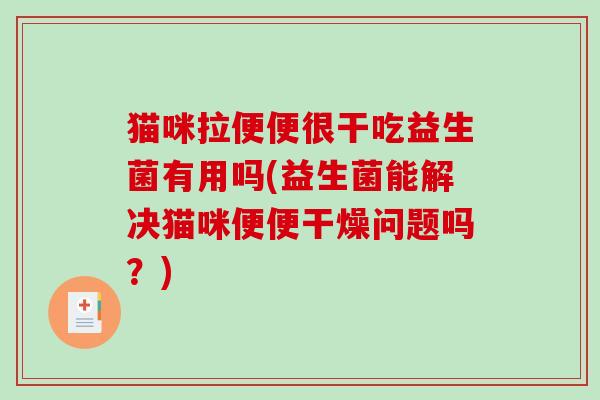 猫咪拉便便很干吃益生菌有用吗(益生菌能解决猫咪便便干燥问题吗？)