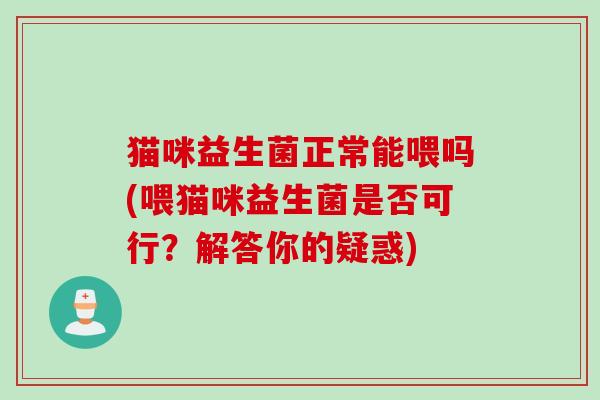 猫咪益生菌正常能喂吗(喂猫咪益生菌是否可行？解答你的疑惑)