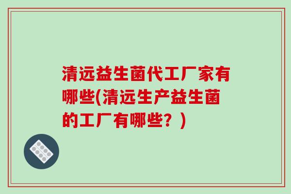 清远益生菌代工厂家有哪些(清远生产益生菌的工厂有哪些？)