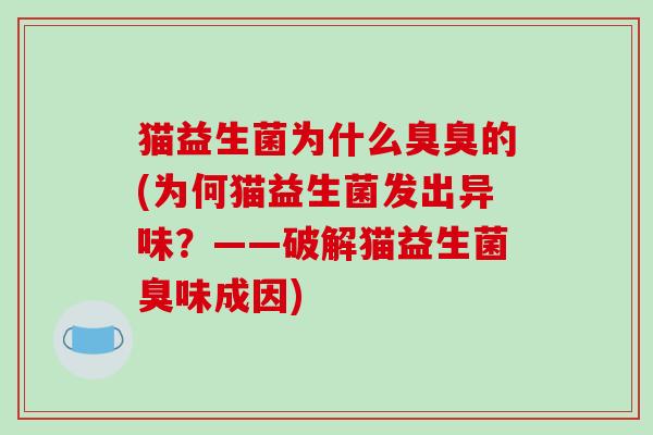 猫益生菌为什么臭臭的(为何猫益生菌发出异味？——破解猫益生菌臭味成因)