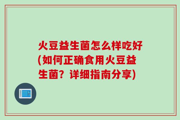 火豆益生菌怎么样吃好(如何正确食用火豆益生菌?详细指南分享) 火豆益生菌怎么样吃好(如何正确食用火豆益生菌?详细指南分享)