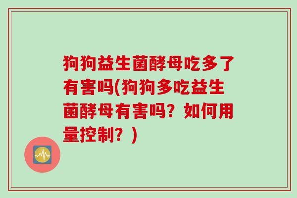 狗狗益生菌酵母吃多了有害吗(狗狗多吃益生菌酵母有害吗？如何用量控制？)