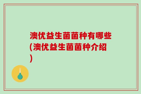 澳优益生菌菌种有哪些(澳优益生菌菌种介绍)