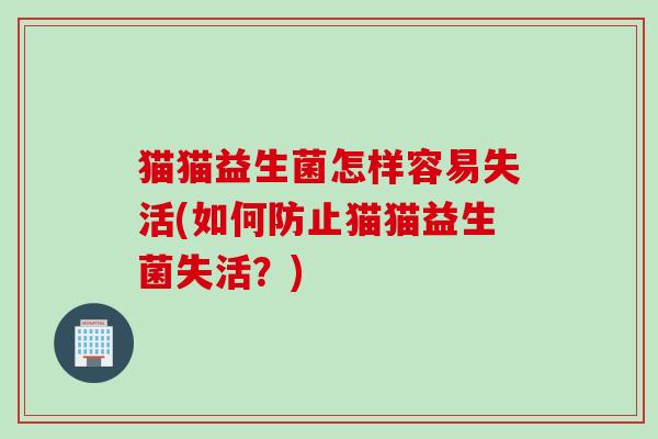 猫猫益生菌怎样容易失活(如何防止猫猫益生菌失活?) 猫猫益生菌怎样容易失活(如何防止猫猫益生菌失活?)