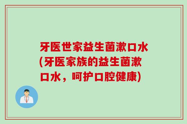 牙医世家益生菌漱口水(牙医家族的益生菌漱口水，呵护口腔健康)
