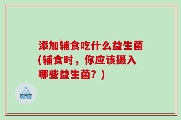添加辅食吃什么益生菌(辅食时，你应该摄入哪些益生菌？)
