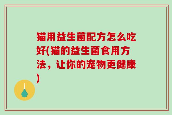 猫用益生菌配方怎么吃好(猫的益生菌食用方法，让你的宠物更健康)
