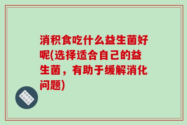 消积食吃什么益生菌好呢(选择适合自己的益生菌，有助于缓解消化问题)