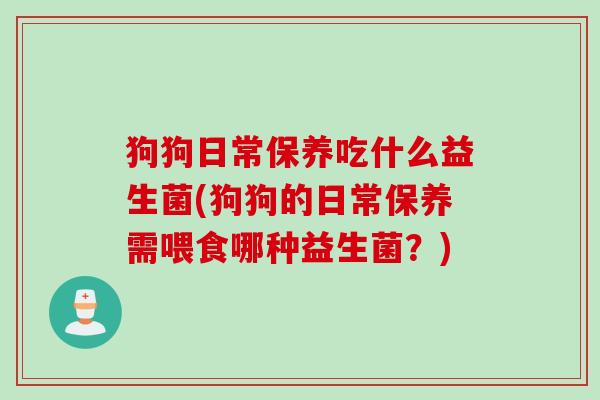 狗狗日常保养吃什么益生菌(狗狗的日常保养需喂食哪种益生菌？)
