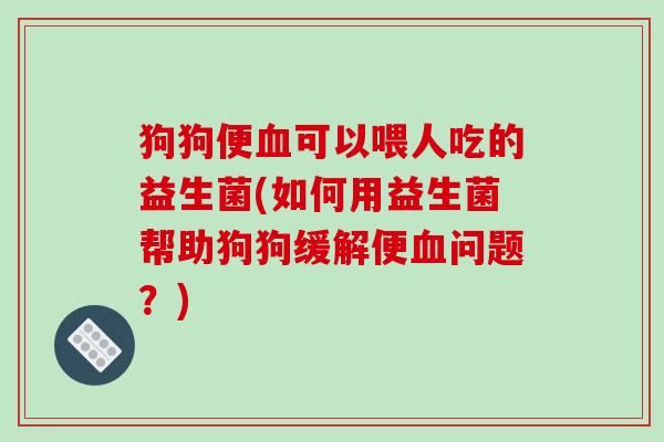 狗狗便血可以喂人吃的益生菌(如何用益生菌帮助狗狗缓解便血问题？)