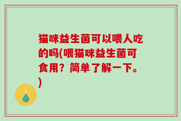 猫咪益生菌可以喂人吃的吗(喂猫咪益生菌可食用？简单了解一下。)