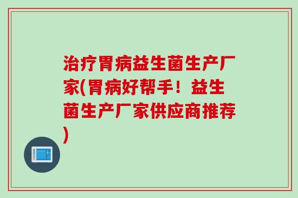 治疗胃病益生菌生产厂家(胃病好帮手！益生菌生产厂家供应商推荐)