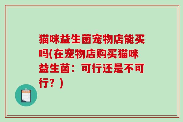 猫咪益生菌宠物店能买吗(在宠物店购买猫咪益生菌：可行还是不可行？)
