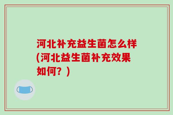 河北补充益生菌怎么样(河北益生菌补充效果如何？)