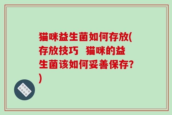 猫咪益生菌如何存放(存放技巧  猫咪的益生菌该如何妥善保存？)