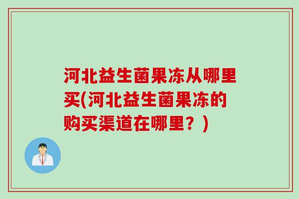 河北益生菌果冻从哪里买(河北益生菌果冻的购买渠道在哪里？)