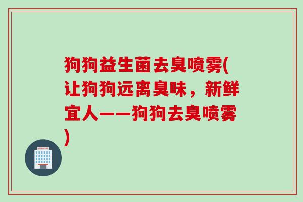狗狗益生菌去臭喷雾(让狗狗远离臭味，新鲜宜人——狗狗去臭喷雾)