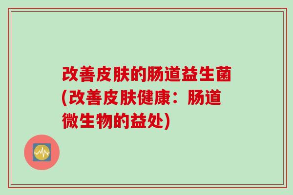 改善皮肤的肠道益生菌(改善皮肤健康：肠道微生物的益处)