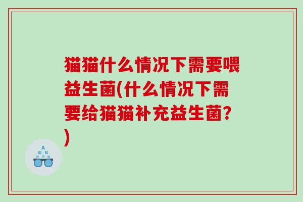 猫猫什么情况下需要喂益生菌(什么情况下需要给猫猫补充益生菌？)