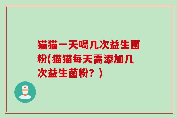 猫猫一天喝几次益生菌粉(猫猫每天需添加几次益生菌粉？)