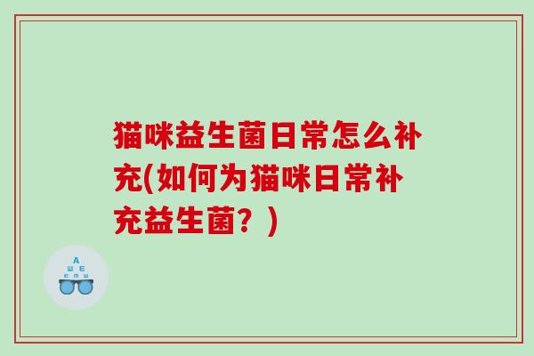 猫咪益生菌日常怎么补充(如何为猫咪日常补充益生菌?) 猫咪益生菌日常怎么补充(如何为猫咪日常补充益生菌?)