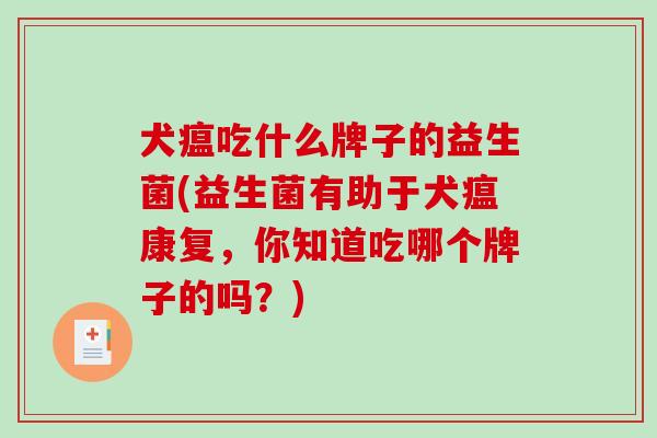 犬瘟吃什么牌子的益生菌(益生菌有助于犬瘟康复，你知道吃哪个牌子的吗？)
