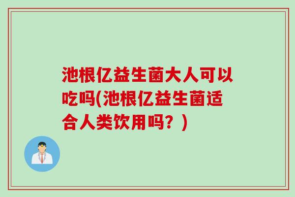 池根亿益生菌大人可以吃吗(池根亿益生菌适合人类饮用吗？)