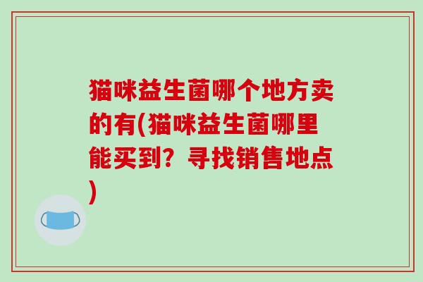猫咪益生菌哪个地方卖的有(猫咪益生菌哪里能买到？寻找销售地点)
