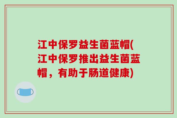 江中保罗益生菌蓝帽(江中保罗推出益生菌蓝帽，有助于肠道健康)