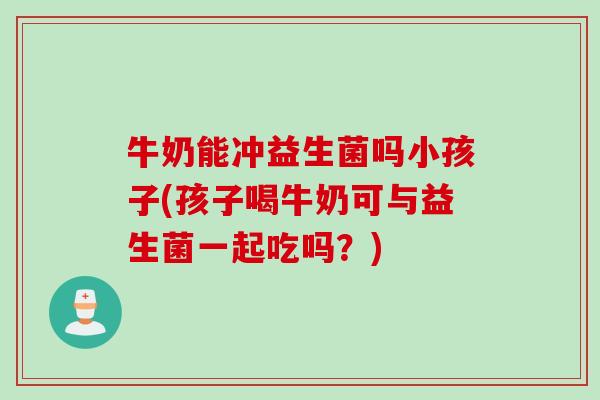牛奶能冲益生菌吗小孩子(孩子喝牛奶可与益生菌一起吃吗?) 牛奶能冲益生菌吗小孩子(孩子喝牛奶可与益生菌一起吃吗?)