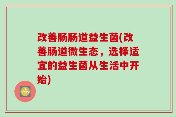 改善肠肠道益生菌(改善肠道微生态，选择适宜的益生菌从生活中开始)