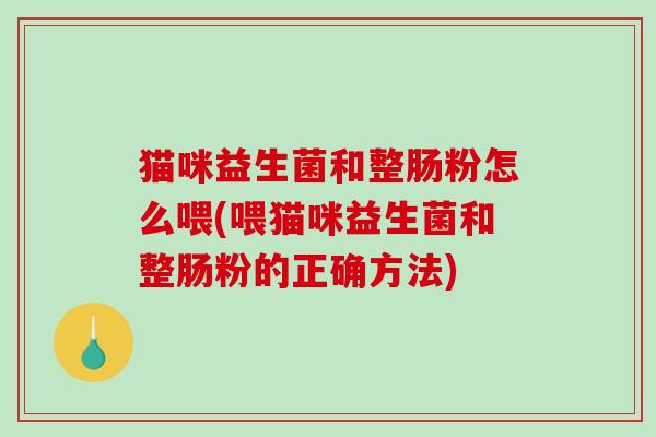 猫咪益生菌和整肠粉怎么喂(喂猫咪益生菌和整肠粉的正确方法)