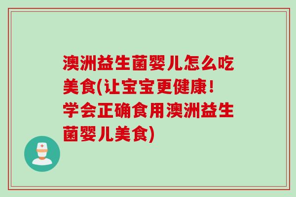 澳洲益生菌婴儿怎么吃美食(让宝宝更健康！学会正确食用澳洲益生菌婴儿美食)
