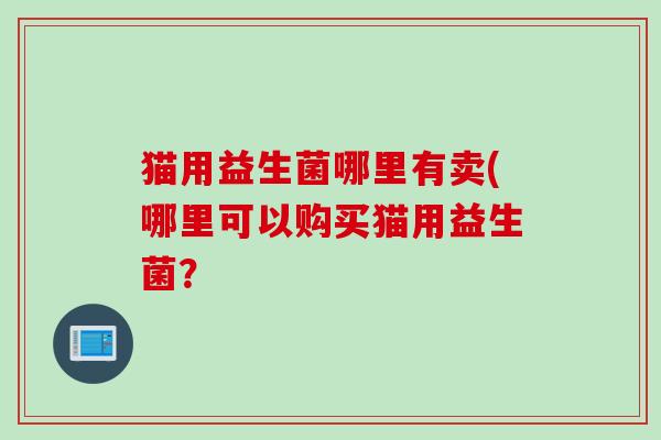 猫用益生菌哪里有卖(哪里可以购买猫用益生菌？
