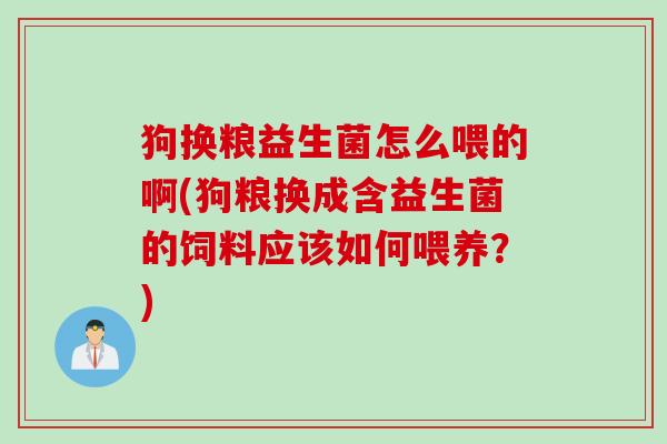 狗换粮益生菌怎么喂的啊(狗粮换成含益生菌的饲料应该如何喂养？)