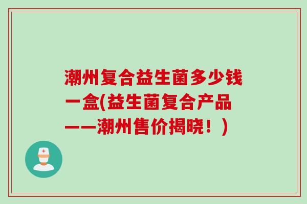 潮州复合益生菌多少钱一盒(益生菌复合产品——潮州售价揭晓！)
