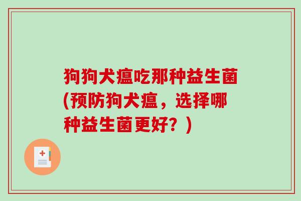 狗狗犬瘟吃那种益生菌(预防狗犬瘟，选择哪种益生菌更好？)