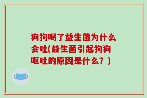 狗狗喝了益生菌为什么会吐(益生菌引起狗狗呕吐的原因是什么？)